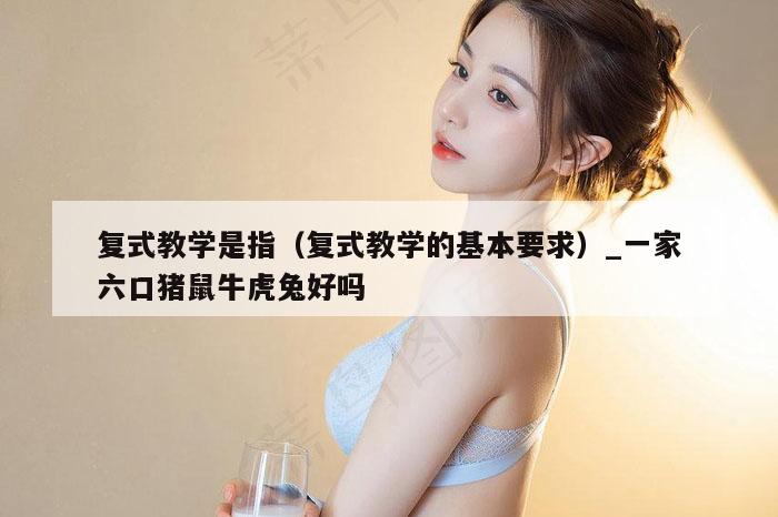 复式教学是指（复式教学的基本要求）_一家六口猪鼠牛虎兔好吗